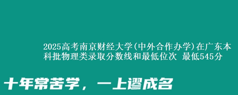 2025年南京财经大学(中外合作办学)在广东物理类录取分数线和最低位次 最低545分