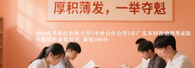 2025年浙江农林大学(中外合作办学)在广东物理类录取分数线和最低位次 最低506分