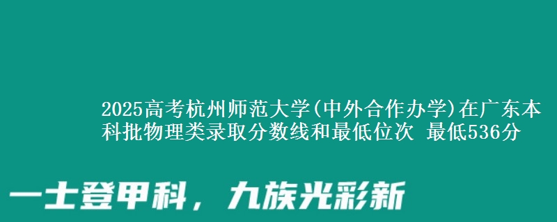 2025年杭州师范大学(中外合作办学)在广东物理类录取分数线和最低位次 最低536分