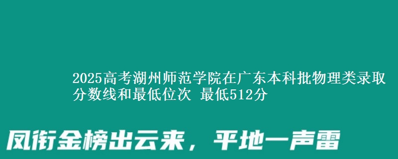 2025年湖州师范学院在广东物理类录取分数线和最低位次 最低512分