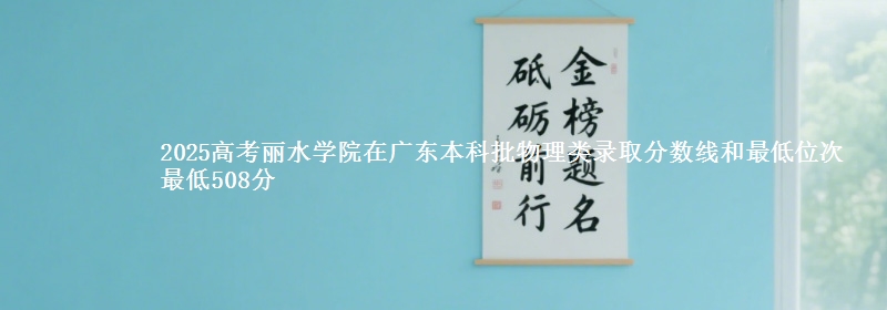 2025年丽水学院在广东物理类录取分数线和最低位次 最低508分