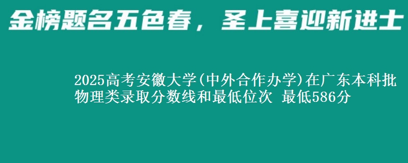 2025年安徽大学(中外合作办学)在广东物理类录取分数线和最低位次 最低586分