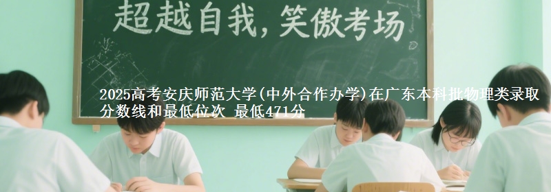 2025年安庆师范大学(中外合作办学)在广东物理类录取分数线和最低位次 最低471分