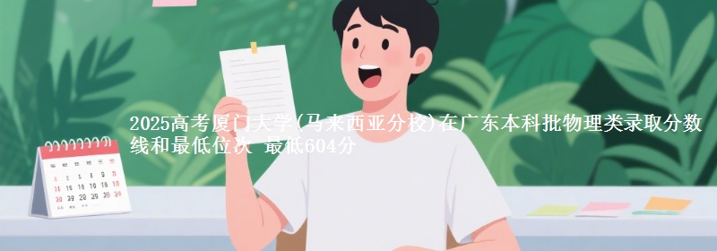 2025年厦门大学(马来西亚分校)在广东物理类录取分数线和最低位次 最低604分