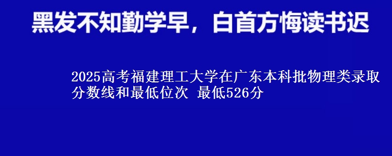 2025年福建理工大学在广东物理类录取分数线和最低位次 最低526分