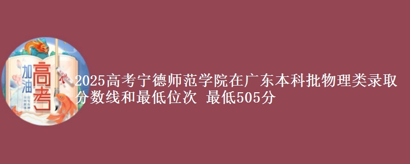 2025年宁德师范学院在广东物理类录取分数线和最低位次 最低505分