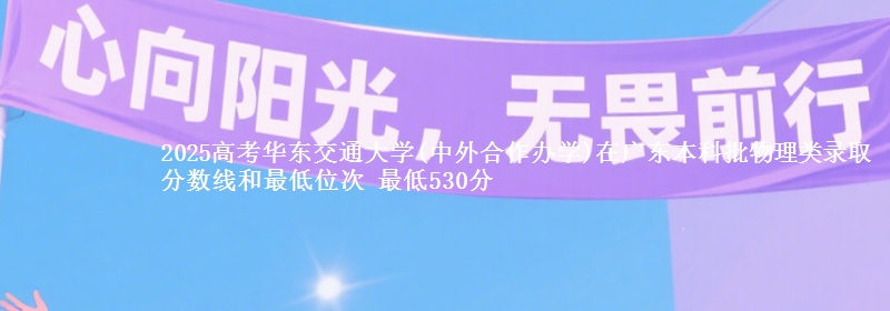 2025年华东交通大学(中外合作办学)在广东物理类录取分数线和最低位次 最低530分