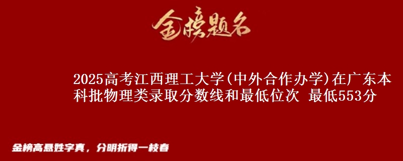 2025年江西理工大学(中外合作办学)在广东物理类录取分数线和最低位次 最低553分
