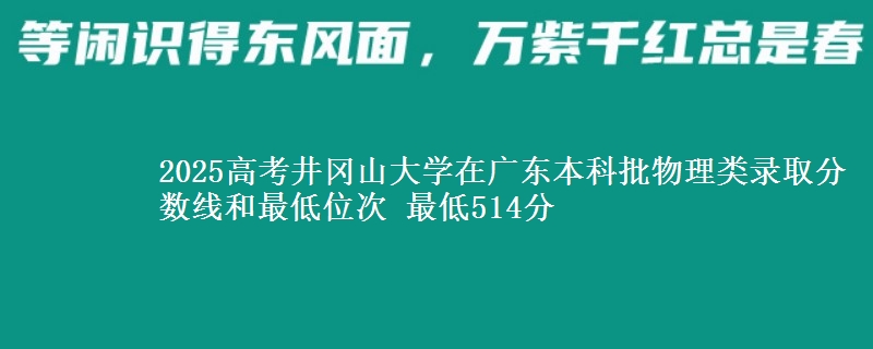 2025年井冈山大学在广东物理类录取分数线和最低位次 最低514分