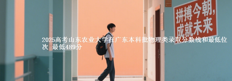 2025年山东农业大学在广东物理类录取分数线和最低位次 最低489分