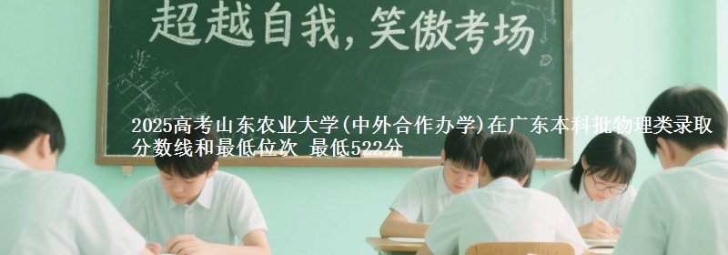 2025年山东农业大学(中外合作办学)在广东物理类录取分数线和最低位次 最低522分