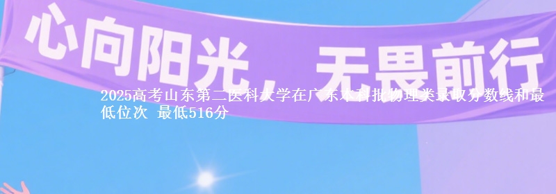 2025年山东第二医科大学在广东物理类录取分数线和最低位次 最低516分