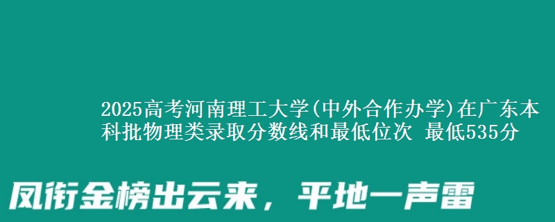 2025年河南理工大学(中外合作办学)在广东物理类录取分数线和最低位次 最低535分