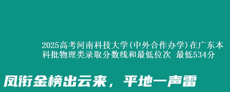 2025年河南科技大学(中外合作办学)在广东物理类录取分数线和最低位次 最低534分