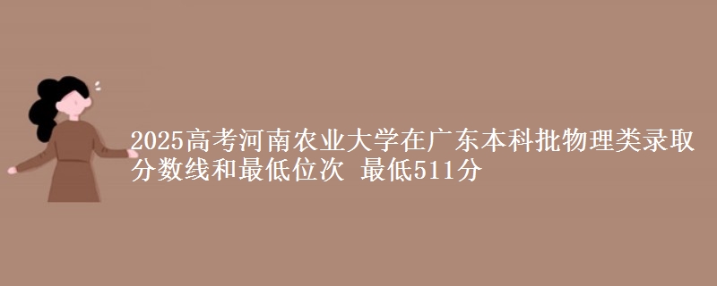 2025年河南农业大学在广东物理类录取分数线和最低位次 最低511分
