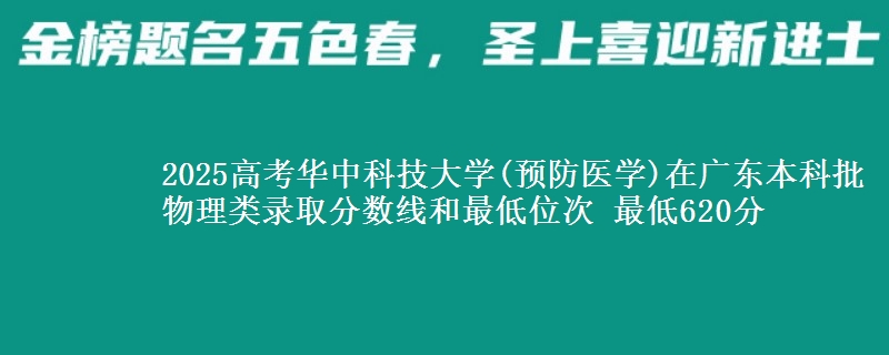2025高考华中科技大学(预防医学)在广东本科批物理类录取分数线和最低位次 最低620分