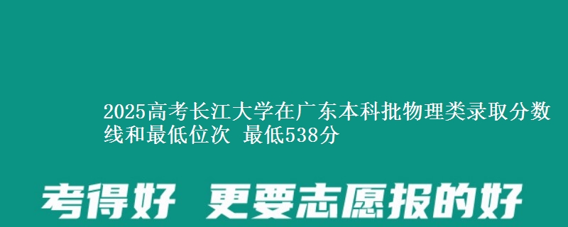 2025高考长江大学在广东本科批物理类录取分数线和最低位次 最低538分