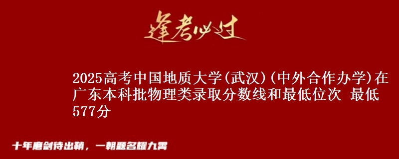 2025高考中国地质大学(武汉)(中外合作办学)在广东本科批物理类录取分数线和最低位次 最低577分