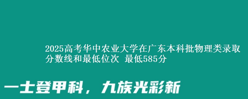 2025高考华中农业大学在广东本科批物理类录取分数线和最低位次 最低585分