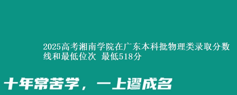 2025高考湘南学院在广东本科批物理类录取分数线和最低位次 最低518分
