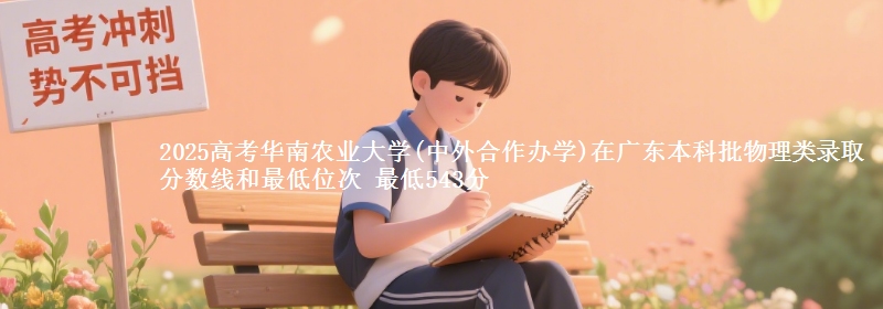 2025高考华南农业大学(中外合作办学)在广东本科批物理类录取分数线和最低位次 最低543分