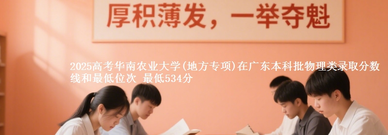 2025高考华南农业大学(地方专项)在广东本科批物理类录取分数线和最低位次 最低534分