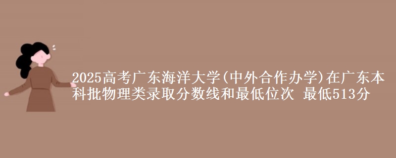 2025高考广东海洋大学(中外合作办学)在广东本科批物理类录取分数线和最低位次 最低513分
