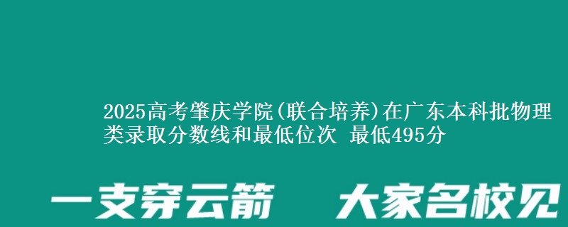 2025高考肇庆学院(联合培养)在广东本科批物理类录取分数线和最低位次 最低495分