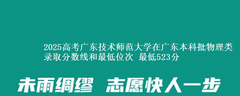 2025高考广东技术师范大学在广东本科批物理类录取分数线和最低位次 最低523分