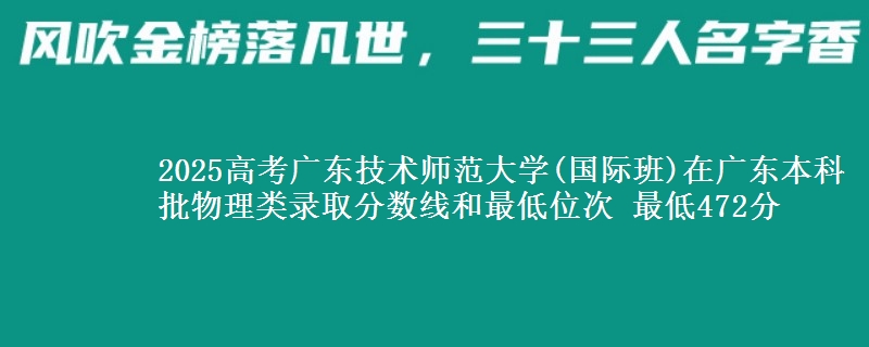 2025高考广东技术师范大学(国际班)在广东本科批物理类录取分数线和最低位次 最低472分