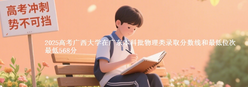 2025高考广西大学在广东本科批物理类录取分数线和最低位次 最低568分