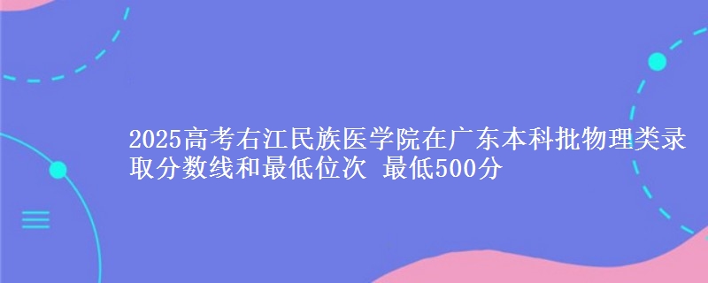 2025高考右江民族医学院在广东本科批物理类录取分数线和最低位次 最低500分