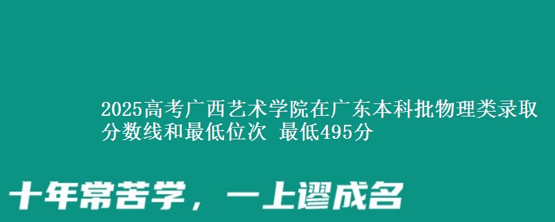 2025高考广西艺术学院在广东本科批物理类录取分数线和最低位次 最低495分