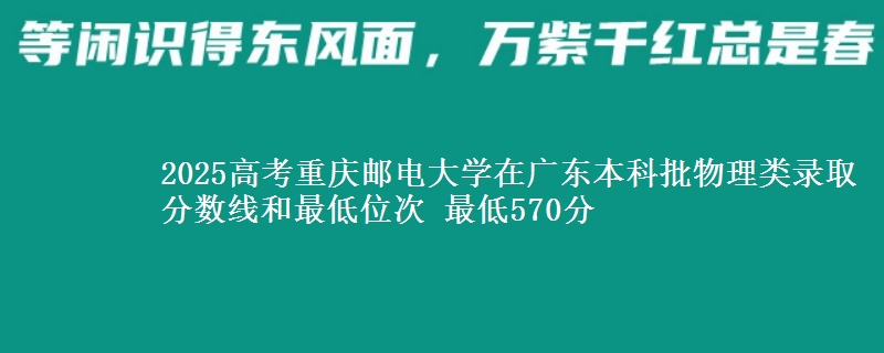 2025高考重庆邮电大学在广东本科批物理类录取分数线和最低位次 最低570分