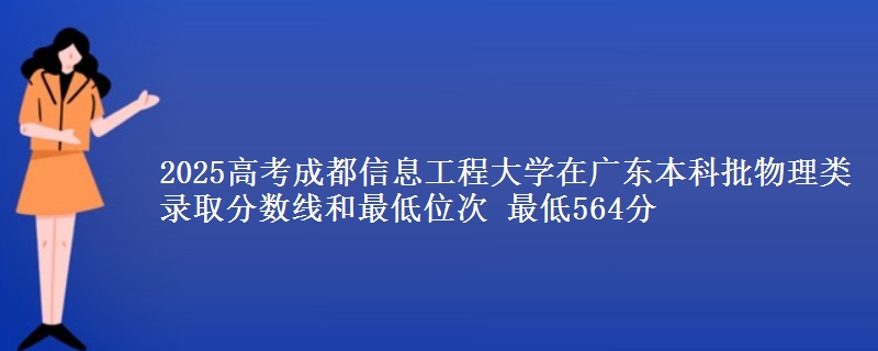 2025高考成都信息工程大学在广东本科批物理类录取分数线和最低位次 最低564分