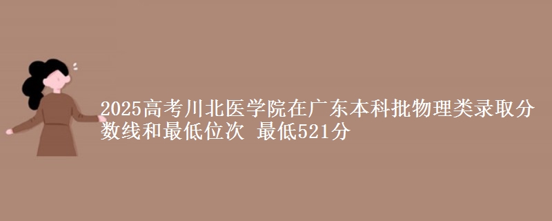 2025高考川北医学院在广东本科批物理类录取分数线和最低位次 最低521分