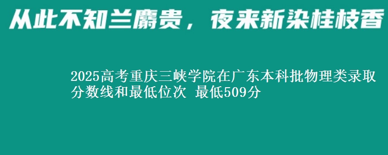 2025高考重庆三峡学院在广东本科批物理类录取分数线和最低位次 最低509分