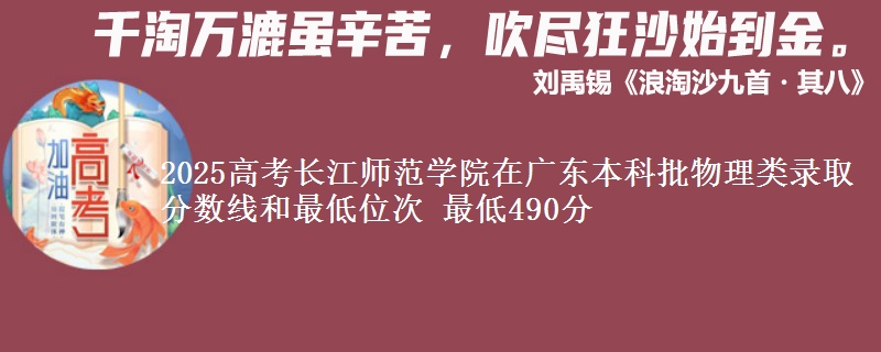 2025高考长江师范学院在广东本科批物理类录取分数线和最低位次 最低490分