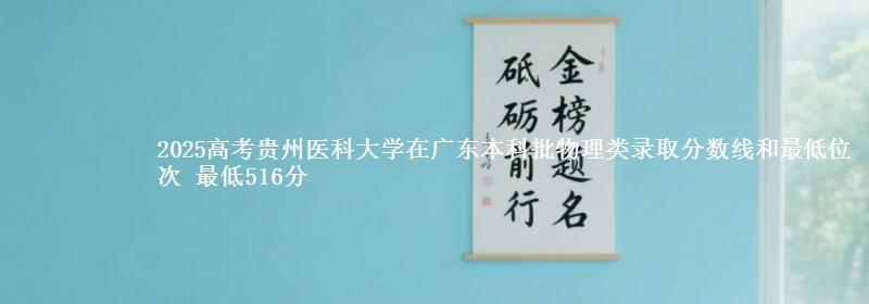 2025高考贵州医科大学在广东本科批物理类录取分数线和最低位次 最低516分
