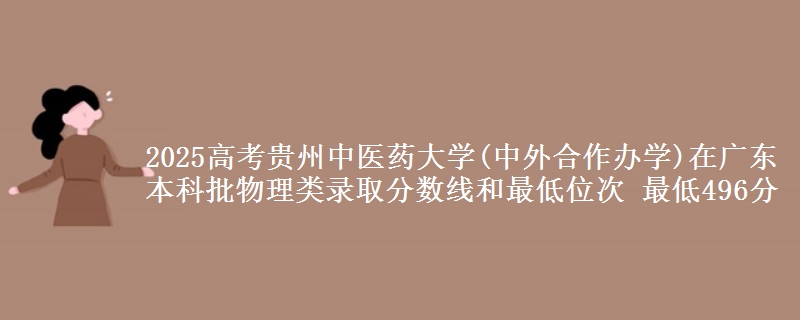 2025高考贵州中医药大学(中外合作办学)在广东本科批物理类录取分数线和最低位次 最低496分
