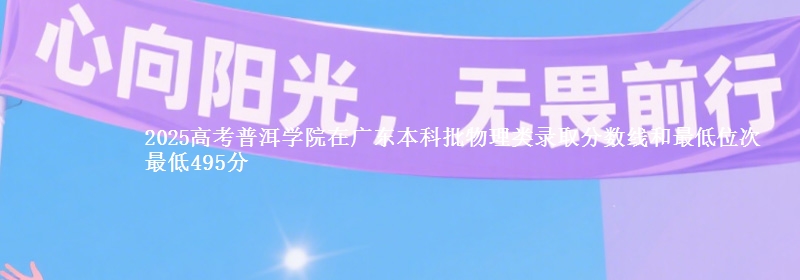 2025高考普洱学院在广东本科批物理类录取分数线和最低位次 最低495分