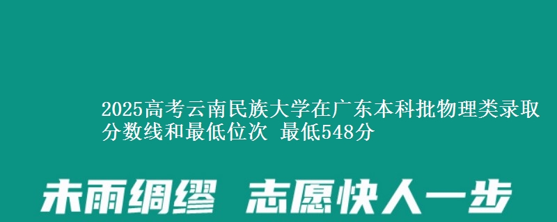 2025高考云南民族大学在广东本科批物理类录取分数线和最低位次 最低548分