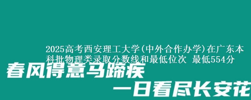 2025高考西安理工大学(中外合作办学)在广东本科批物理类录取分数线和最低位次 最低554分