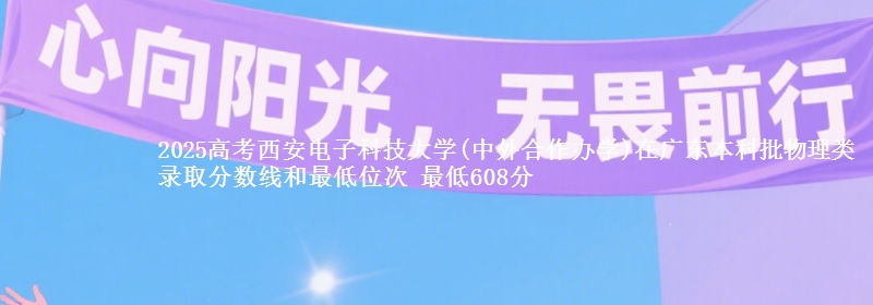 2025高考西安电子科技大学(中外合作办学)在广东本科批物理类录取分数线和最低位次 最低608分