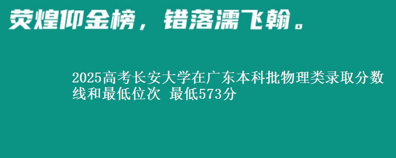 2025高考长安大学在广东本科批物理类录取分数线和最低位次 最低573分