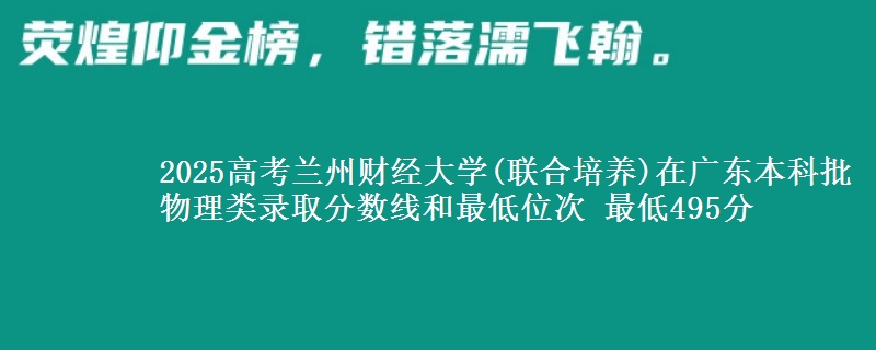 2025高考兰州财经大学(联合培养)在广东本科批物理类录取分数线和最低位次 最低495分