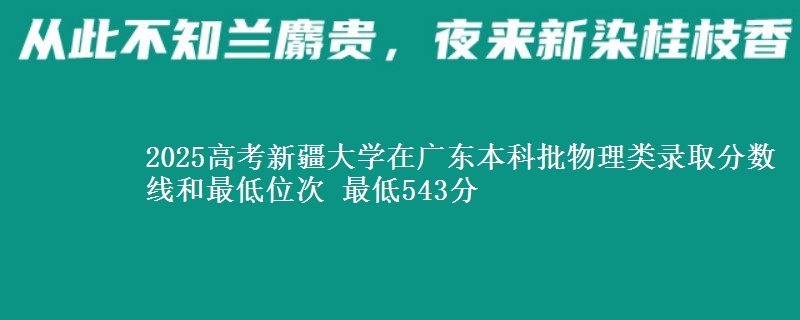 2025高考新疆大学在广东本科批物理类录取分数线和最低位次 最低543分
