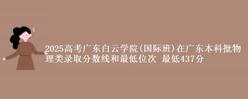 2025高考广东白云学院(国际班)在广东本科批物理类录取分数线和最低位次 最低437分