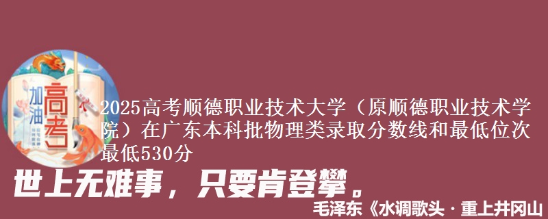 2025高考顺德职业技术大学(原顺德职业技术学院)在广东本科批物理类录取分数线和最低位次 最低530分