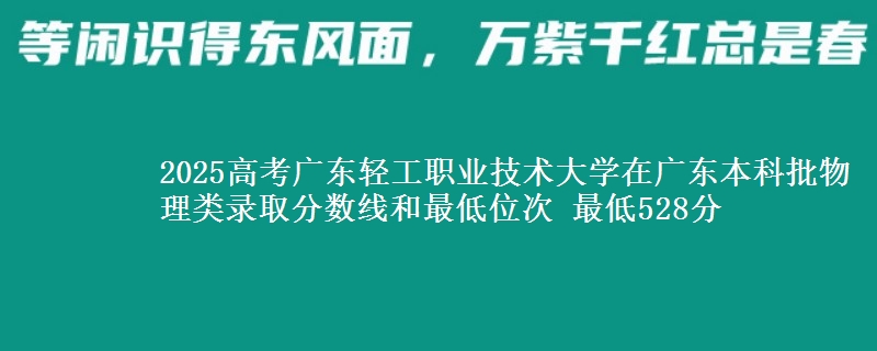 2025高考广东轻工职业技术大学在广东本科批物理类录取分数线和最低位次 最低528分